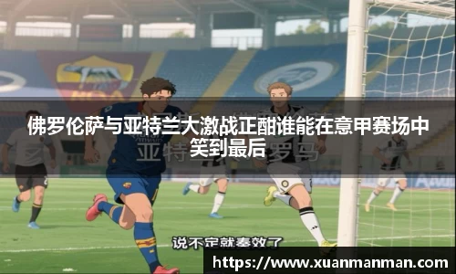 佛罗伦萨与亚特兰大激战正酣谁能在意甲赛场中笑到最后